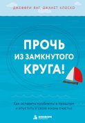 Прочь из замкнутого круга! Как оставить проблемы в прошлом и впустить в свою жизнь счастье