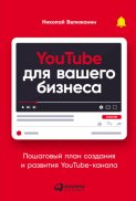 YouTube для вашего бизнеса. Пошаговый план создания и развития YouTube-канала