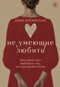 Не умеющие любить. Как перестать выбирать тех, кто причиняет боль