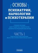 Основы психиатрии, наркологии и психотерапии. Часть 1. Теоретические основы психиатрии. Диагностика и лечение психических расстройств