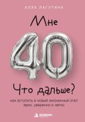 Мне 40. Что дальше? Как вступить в новый жизненный этап ярко, уверенно и легко