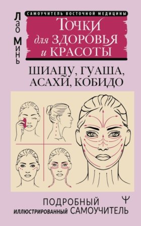 Обложка книги „Восточный самомассаж лица и шеи. Подробный самоучитель шиацу, гуаша, асахи, кобидо / Точки для здоровья и красоты. Подробный иллюстрированный самоучитель“