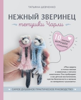 Обложка книги „Нежный зверинец тетушки Чарли. 10 милых игрушек спицами. Самое душевное практическое руководство“