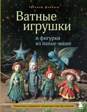 Обложка книги „Ватные игрушки и фигурки из папье-маше. Сказочные создания в пошаговых мастер-классах“