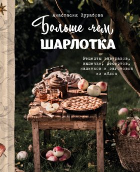 Обложка книги „Больше чем шарлотка. Рецепты завтраков, выпечки, десертов, напитков и заготовок из яблок“