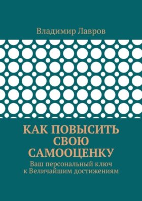 Обложка книги „Как повысить свою самооценку. Ваш персональный ключ к Величайшим достижениям“